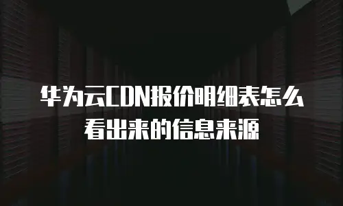 华为云CDN报价明细表怎么看出来的信息来源
