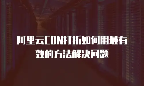 阿里云CDN打折如何用最有效的方法解决问题