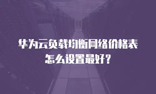 华为云负载均衡网络价格表怎么设置最好？