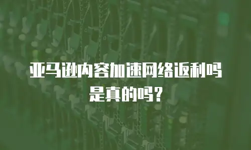 亚马逊内容加速网络返利吗是真的吗？