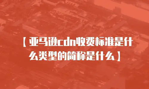 【亚马逊cdn收费标准是什么类型的简称是什么】