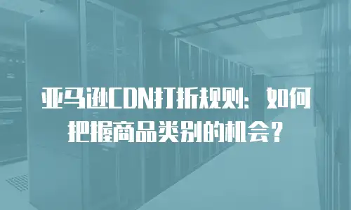 亚马逊CDN打折规则：如何把握商品类别的机会？