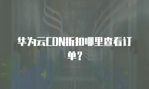 华为云CDN折扣哪里查看订单？