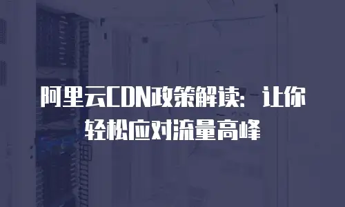 阿里云CDN政策解读：让你轻松应对流量高峰