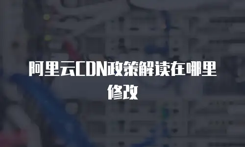阿里云CDN政策解读在哪里修改