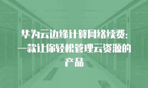 华为云边缘计算网络续费：一款让你轻松管理云资源的产品