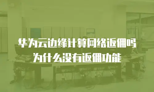华为云边缘计算网络返佣吗为什么没有返佣功能
