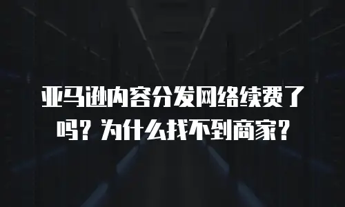 亚马逊内容分发网络续费了吗？为什么找不到商家？