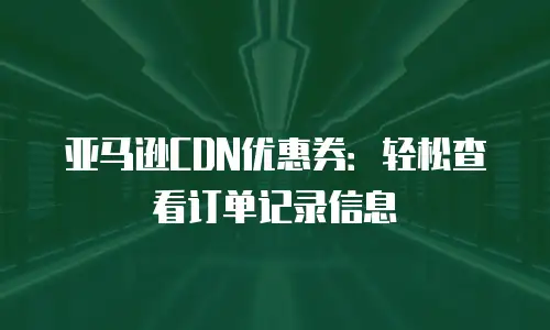 亚马逊CDN优惠券：轻松查看订单记录信息