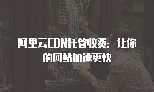 阿里云CDN托管收费：让你的网站加速更快