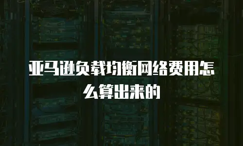 亚马逊负载均衡网络费用怎么算出来的
