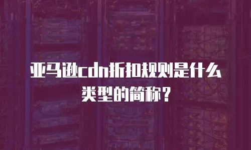 亚马逊cdn折扣规则是什么类型的简称？