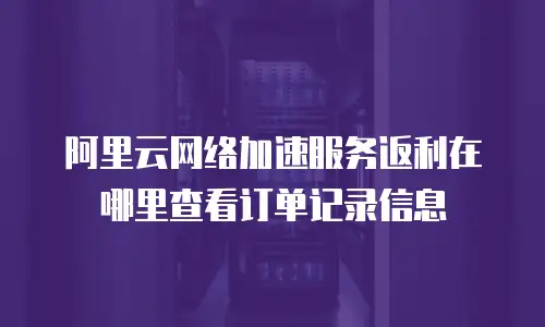 阿里云网络加速服务返利在哪里查看订单记录信息
