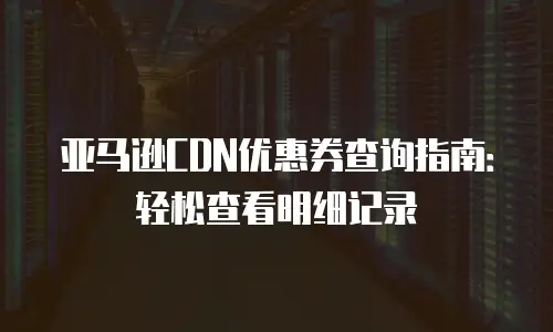 亚马逊CDN优惠券查询指南：轻松查看明细记录