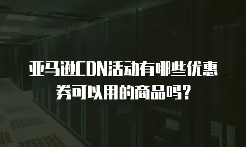 亚马逊CDN活动有哪些优惠券可以用的商品吗？