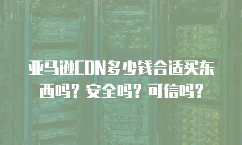 亚马逊CDN多少钱合适买东西吗？安全吗？可信吗？