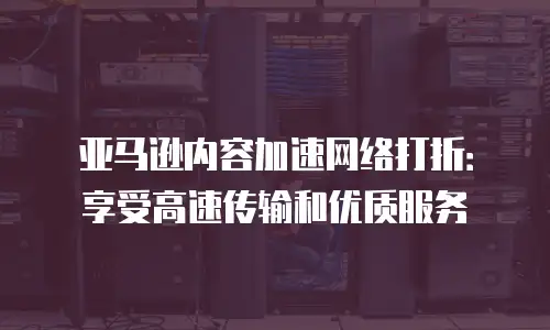 亚马逊内容加速网络打折：享受高速传输和优质服务