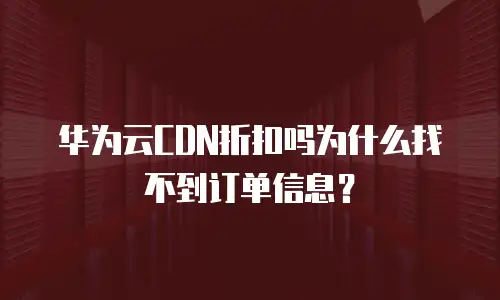 华为云CDN折扣吗为什么找不到订单信息？