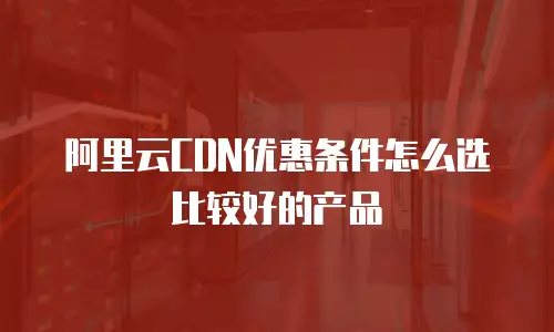 阿里云CDN优惠条件怎么选比较好的产品