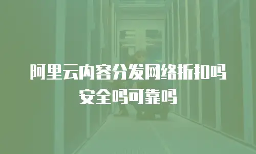 阿里云内容分发网络折扣吗安全吗可靠吗