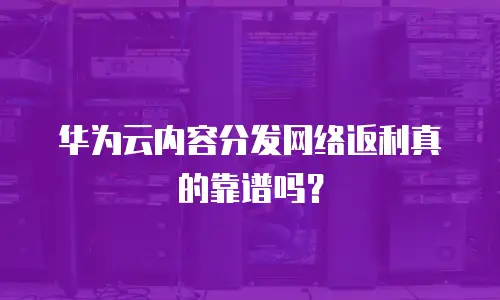 华为云内容分发网络返利真的靠谱吗？