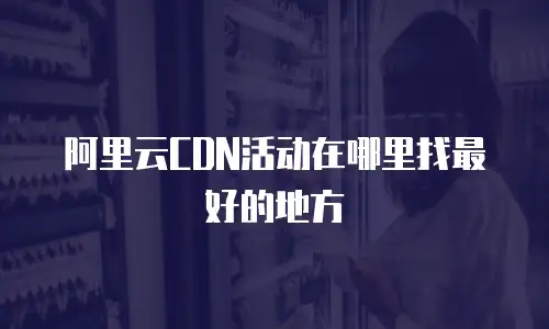 阿里云CDN活动在哪里找最好的地方