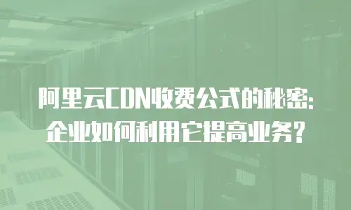 阿里云CDN收费公式的秘密: 企业如何利用它提高业务?