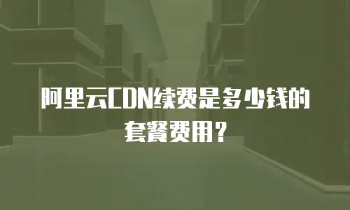 阿里云CDN续费是多少钱的套餐费用？