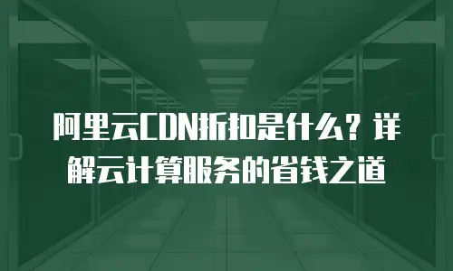 阿里云CDN折扣是什么？详解云计算服务的省钱之道