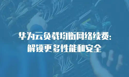 华为云负载均衡网络续费：解锁更多性能和安全