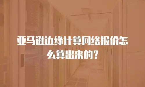 亚马逊边缘计算网络报价怎么算出来的？