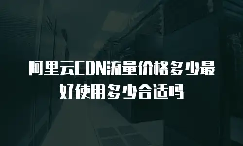 阿里云CDN流量价格多少最好使用多少合适吗