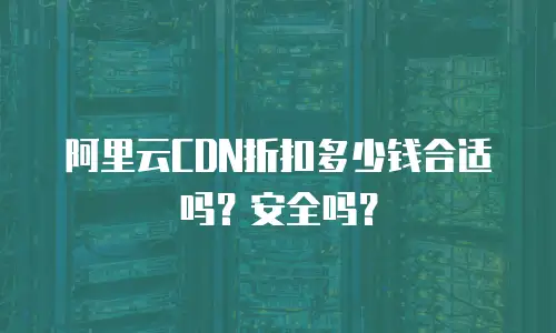 阿里云CDN折扣多少钱合适吗？安全吗？