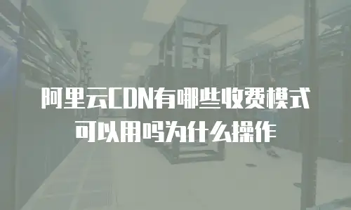 阿里云CDN有哪些收费模式可以用吗为什么操作