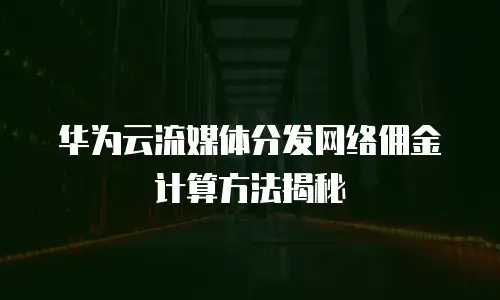 华为云流媒体分发网络佣金计算方法揭秘