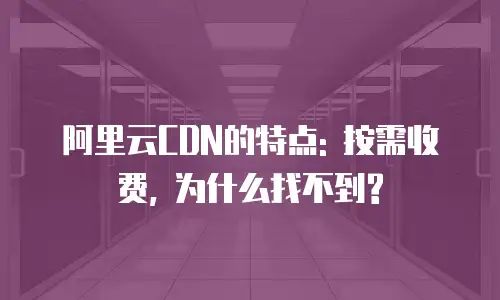 阿里云CDN的特点: 按需收费, 为什么找不到?