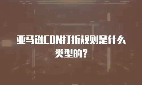 亚马逊CDN打折规则是什么类型的？
