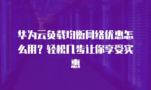 华为云负载均衡网络优惠怎么用？轻松几步让你享受实惠