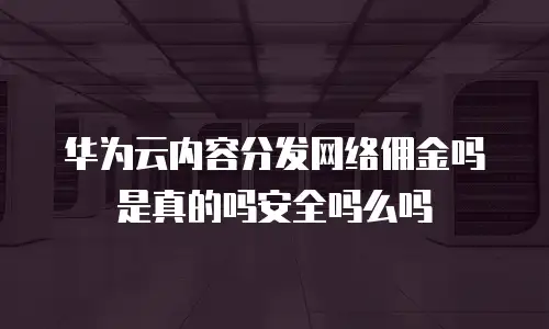 华为云内容分发网络佣金吗是真的吗安全吗么吗