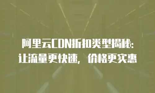 阿里云CDN折扣类型揭秘：让流量更快速，价格更实惠