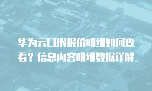华为云CDN报价明细如何查看？信息内容明细数据详解