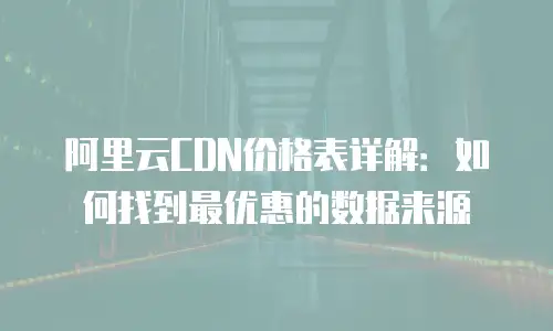 阿里云CDN价格表详解：如何找到最优惠的数据来源
