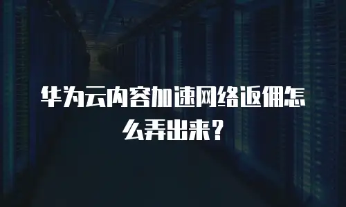 华为云内容加速网络返佣怎么弄出来？