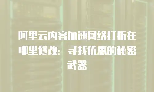 阿里云内容加速网络打折在哪里修改：寻找优惠的秘密武器