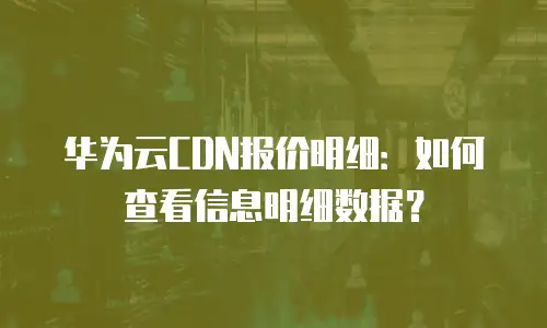 华为云CDN报价明细：如何查看信息明细数据？