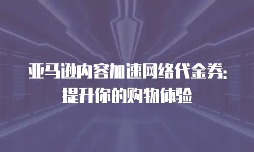 亚马逊内容加速网络代金券:提升你的购物体验