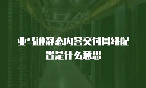 亚马逊静态内容交付网络配置是什么意思