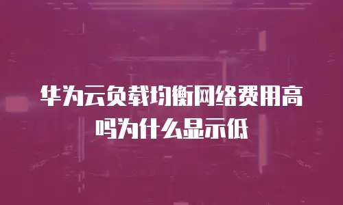华为云负载均衡网络费用高吗为什么显示低