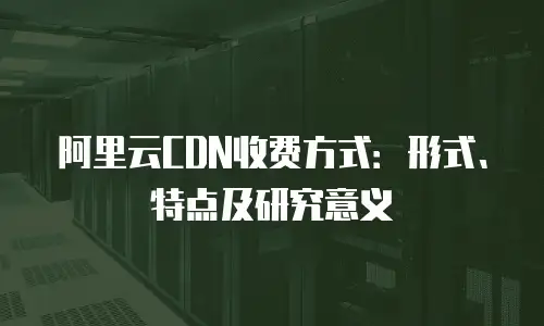 阿里云CDN收费方式：形式、特点及研究意义