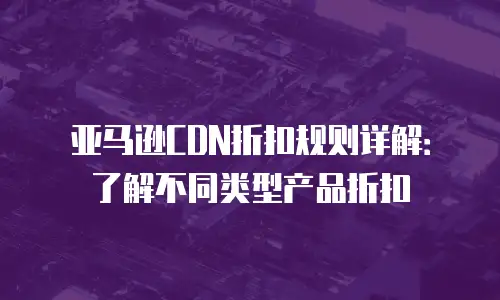 亚马逊CDN折扣规则详解：了解不同类型产品折扣